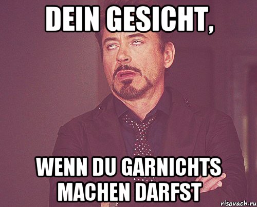 DEIN GESICHT, WENN DU GARNICHTS MACHEN DARFST, Мем твое выражение лица