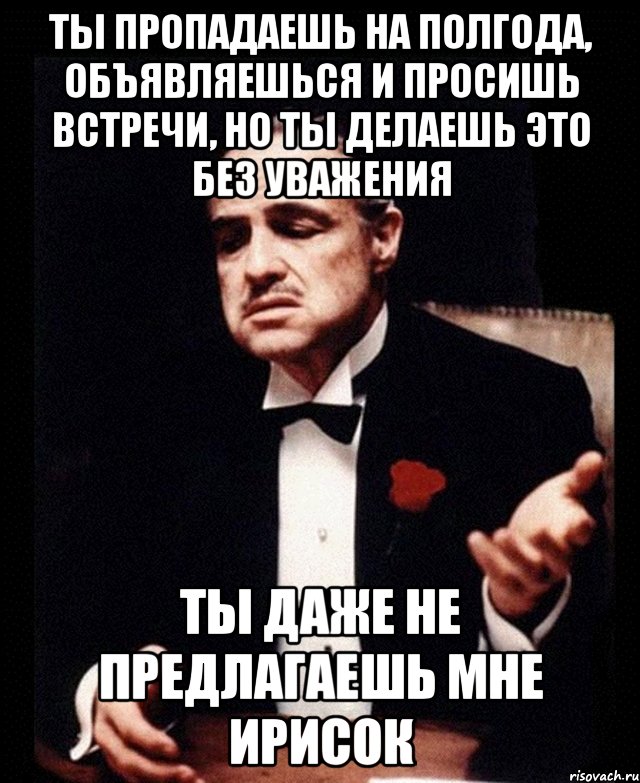 Ты пропадаешь на полгода, объявляешься и просишь встречи, но ты делаешь это без уважения Ты даже не предлагаешь мне ирисок, Мем ты делаешь это без уважения