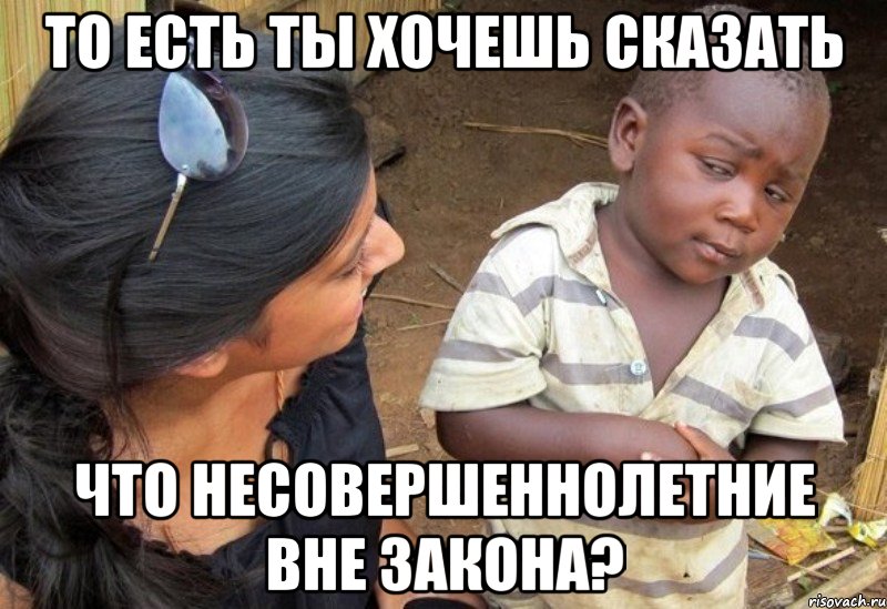 то есть ты хочешь сказать что несовершеннолетние вне закона?