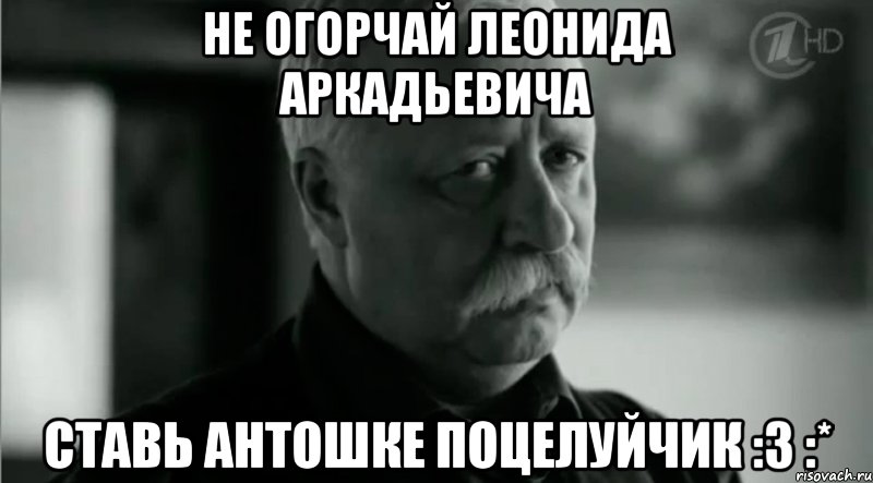 Не огорчай Леонида Аркадьевича Ставь Антошке поцелуйчик :3 :*, Мем Не расстраивай Леонида Аркадьевича