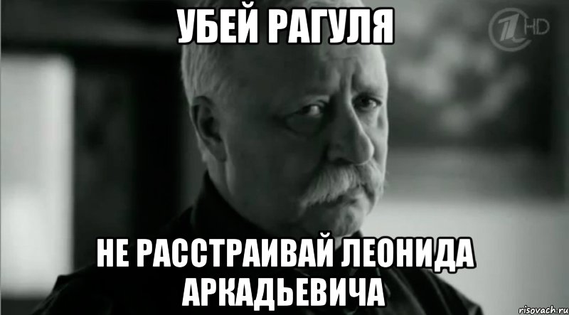 УБЕЙ РАГУЛЯ НЕ РАССТРАИВАЙ ЛЕОНИДА АРКАДЬЕВИЧА, Мем Не расстраивай Леонида Аркадьевича