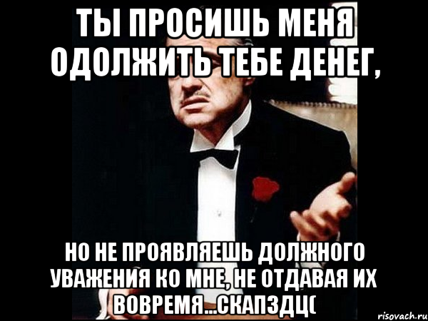 ТЫ ПРОСИШЬ МЕНЯ ОДОЛЖИТЬ ТЕБЕ ДЕНЕГ, НО НЕ ПРОЯВЛЯЕШЬ ДОЛЖНОГО УВАЖЕНИЯ КО МНЕ, НЕ ОТДАВАЯ ИХ ВОВРЕМЯ...скапздц(, Мем ты делаешь это без уважения