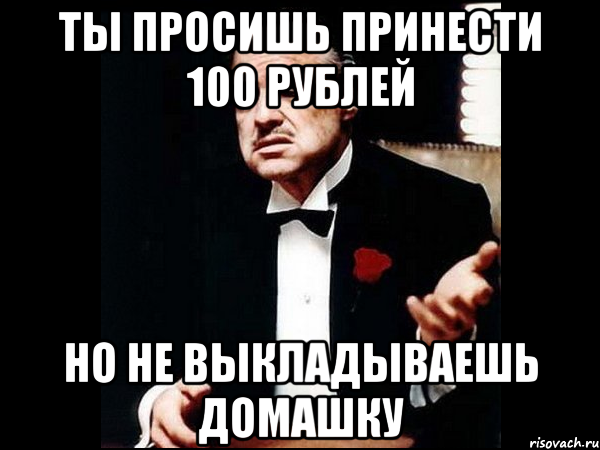 Ты просишь принести 100 рублей Но не выкладываешь домашку, Мем ты делаешь это без уважения