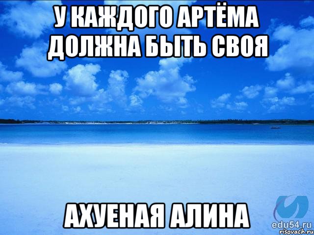 У каждого Артёма должна быть Своя Ахуеная Алина, Мем у каждой Ксюши должен быть свой 