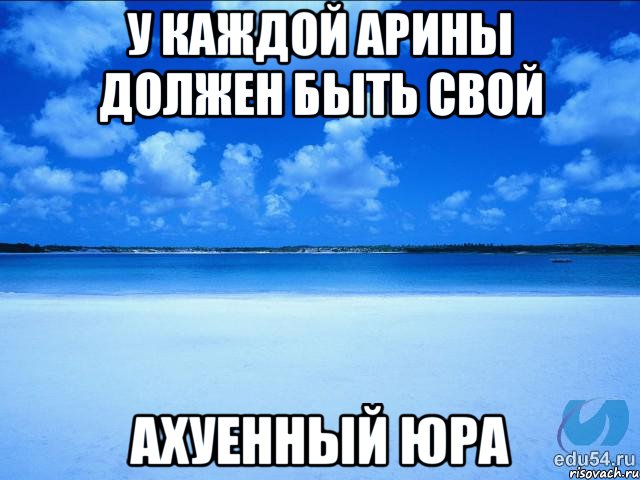 У каждой Арины должен быть свой Ахуенный Юра, Мем у каждой Ксюши должен быть свой 