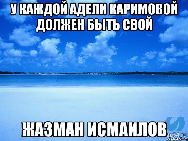 У каждой Адели Каримовой должен быть свой ЖАЗМАН ИСМАИЛОВ, Мем у каждой Ксюши должен быть свой 