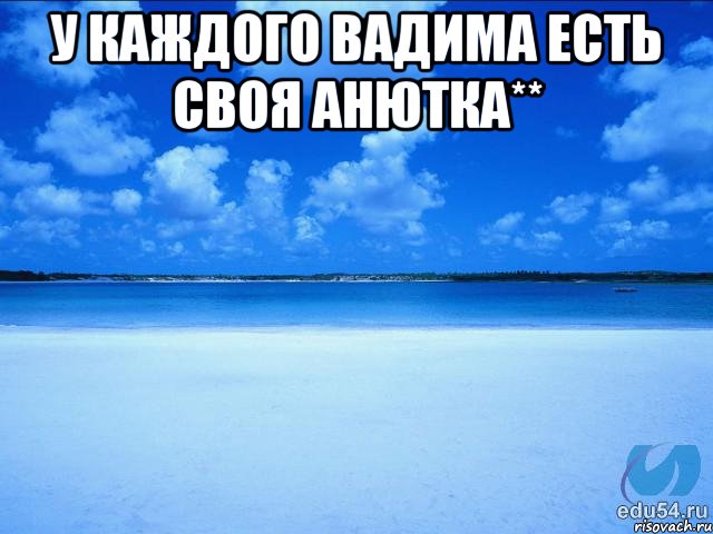 У каждого Вадима есть своя Анютка** , Мем у каждой Ксюши должен быть свой 