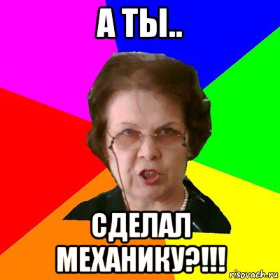 А ты.. Сделал механику?!!!, Мем Типичная училка