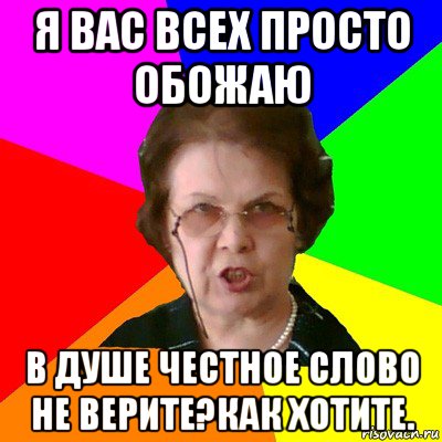 я вас всех просто обожаю в душе честное слово не верите?как хотите., Мем Типичная училка