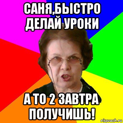 Саня,быстро делай уроки А то 2 завтра получишь!, Мем Типичная училка