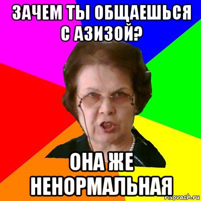 Зачем ты общаешься с азизой? Она же ненормальная, Мем Типичная училка