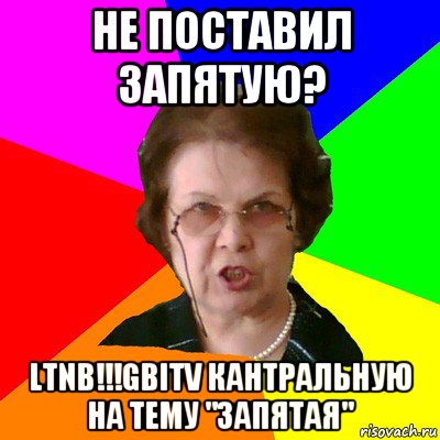 Не поставил запятую? Ltnb!!!Gbitv кантральную на тему "Запятая", Мем Типичная училка