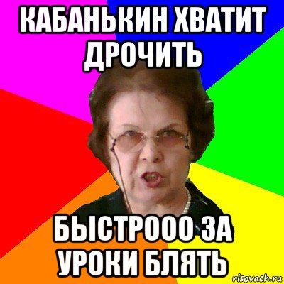 Кабанькин хватит дрочить Быстрооо за уроки блять, Мем Типичная училка