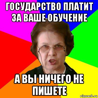 государство платит за ваше обучение а вы ничего не пишете, Мем Типичная училка