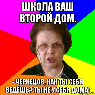 Школа ваш второй дом. - Чернецов, как ты себя ведёшь? Ты не у себя дома!, Мем Типичная училка