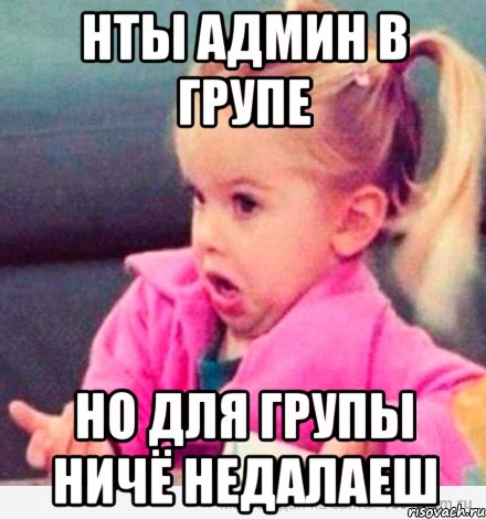 нты админ в групе но для групы ничё недалаеш, Мем  Ты говоришь (девочка возмущается)