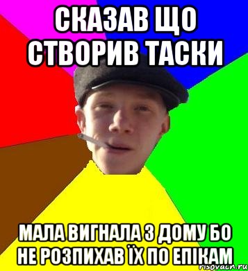 СКАЗАВ ЩО СТВОРИВ ТАСКИ МАЛА ВИГНАЛА З ДОМУ БО НЕ РОЗПИХАВ ЇХ ПО ЕПІКАМ, Мем умный гопник