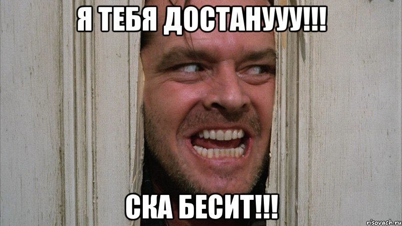 я тебя достанууу!!! ска бесит!!!