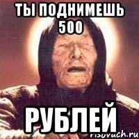 Ты поднимешь 500 РУБЛЕЙ, Мем Ванга (цвет)