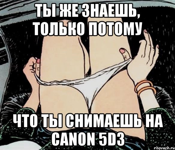 Ты же знаешь, только потому что ты снимаешь на Canon 5D3, Мем А ты точно