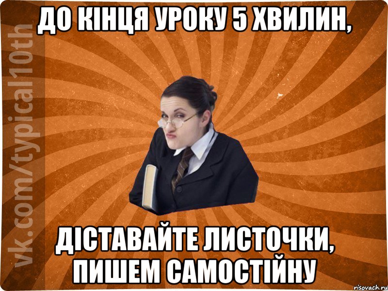 До кінця уроку 5 хвилин, діставайте листочки, пишем самостійну, Мем десятиклассник16