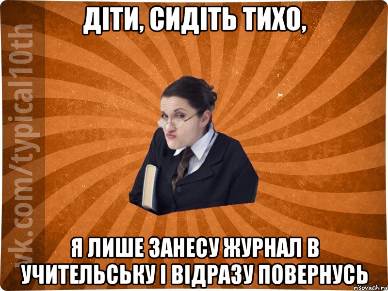 Діти, сидіть тихо, Я лише занесу журнал в учительську і відразу повернусь, Мем десятиклассник16