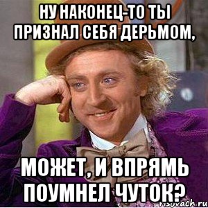 Ну наконец-то ты признал себя дерьмом, Может, и впрямь поумнел чуток?, Мем Ну давай расскажи (Вилли Вонка)