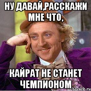 Ну давай,расскажи мне что, кайрат не станет чемпионом, Мем Ну давай расскажи (Вилли Вонка)