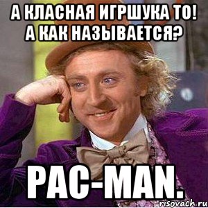 А класная игршука то! А как называется? Pac-Man., Мем Ну давай расскажи (Вилли Вонка)