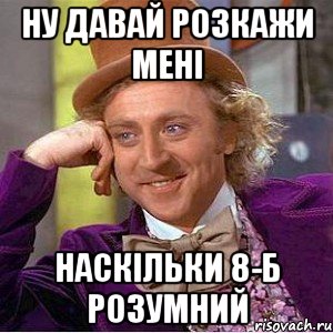 Ну давай розкажи мені наскільки 8-Б розумний, Мем Ну давай расскажи (Вилли Вонка)