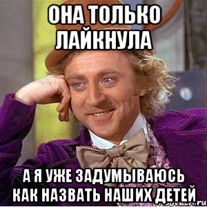 Она только лайкнула а я уже задумываюсь как назвать наших детей, Мем Ну давай расскажи (Вилли Вонка)