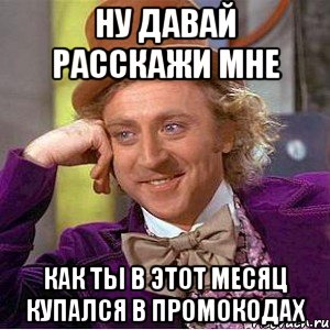 Ну давай расскажи мне Как ты в этот месяц купался в промокодах, Мем Ну давай расскажи (Вилли Вонка)