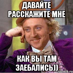 давайте расскажите мне как вы там заебались)), Мем Ну давай расскажи (Вилли Вонка)