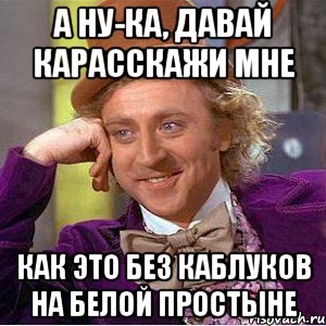 А ну-ка, давай карасскажи мне Как это без каблуков на белой простыне, Мем Ну давай расскажи (Вилли Вонка)