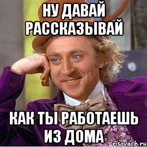 НУ ДАВАЙ РАССКАЗЫВАЙ КАК ТЫ РАБОТАЕШЬ ИЗ ДОМА, Мем Ну давай расскажи (Вилли Вонка)