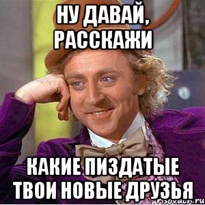 НУ ДАВАЙ, РАССКАЖИ Какие пиздатые твои новые друзья, Мем Ну давай расскажи (Вилли Вонка)