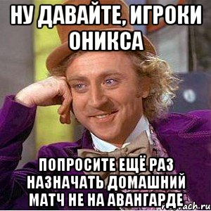 ну давайте, игроки Оникса попросите ещё раз назначать домашний матч не на Авангарде, Мем Ну давай расскажи (Вилли Вонка)