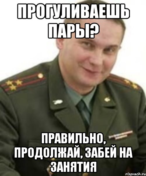 Прогуливаешь пары? Правильно, продолжай, забей на занятия, Мем Военком (полковник)