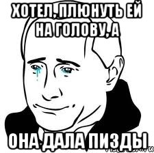 Хотел, плюнуть ей на голову, а Она дала пизды, Мем  Володя Путин