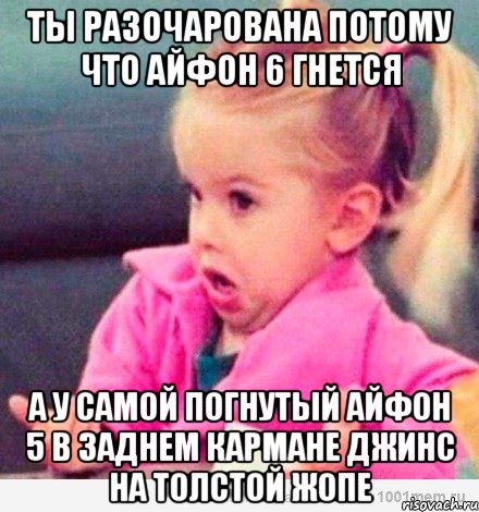 ты разочарована потому что айфон 6 гнется а у самой погнутый айфон 5 в заднем кармане джинс на толстой жопе, Мем  Ты говоришь (девочка возмущается)