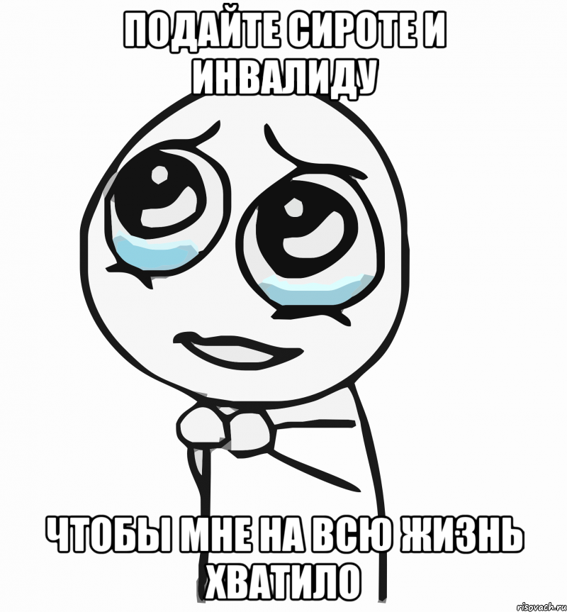 подайте сироте и инвалиду чтобы мне на всю жизнь хватило, Мем  ну пожалуйста (please)