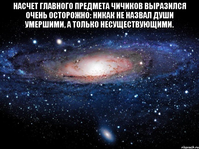 Насчет главного предмета Чичиков выразился очень осторожно: никак не назвал души умершими, а только несуществующими. , Мем Вселенная