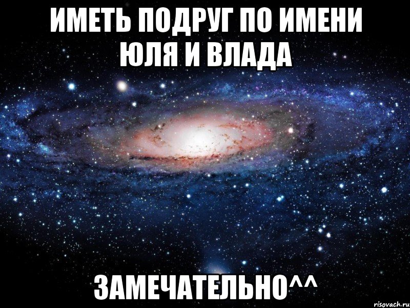 Иметь подруг по имени Юля и Влада замечательно^^, Мем Вселенная