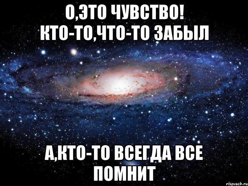 О,это чувство! Кто-то,что-то забыл А,кто-то всегда все помнит, Мем Вселенная