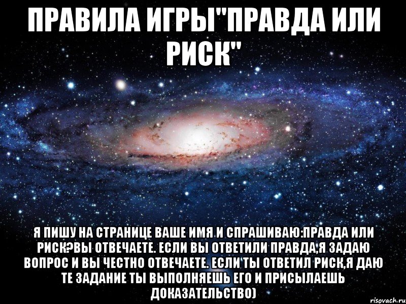 Правила игры"Правда или Риск" Я пишу на странице ваше имя и спрашиваю:Правда или риск?Вы отвечаете. Если вы ответили Правда,я задаю вопрос и вы честно отвечаете. Если ты ответил риск,я даю те задание ты выполняешь его и присылаешь доказательство), Мем Вселенная