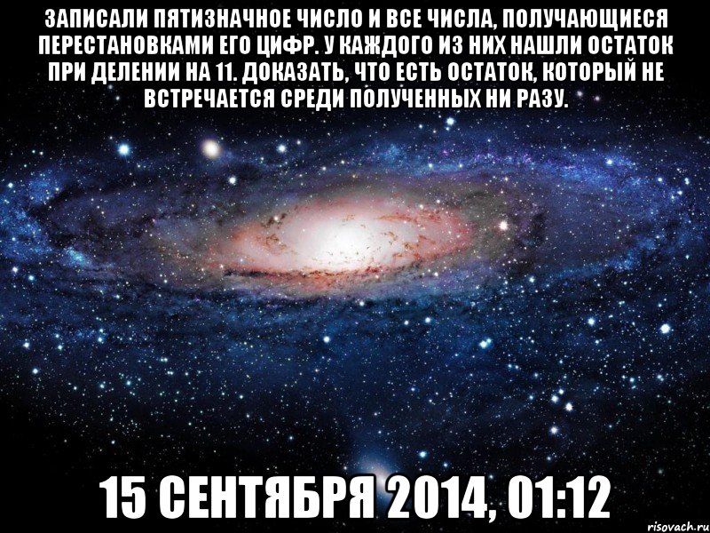 Записали пятизначное число и все числа, получающиеся перестановками его цифр. У каждого из них нашли остаток при делении на 11. Доказать, что есть остаток, который не встречается среди полученных ни разу. 15 сентября 2014, 01:12, Мем Вселенная