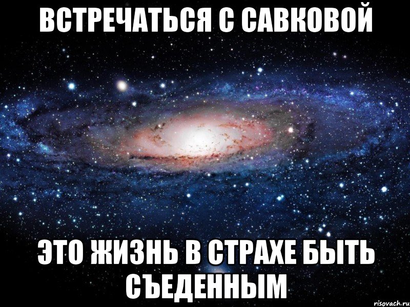 ВСТРЕЧАТЬСЯ С САВКОВОЙ ЭТО ЖИЗНЬ В СТРАХЕ БЫТЬ СЪЕДЕННЫМ, Мем Вселенная