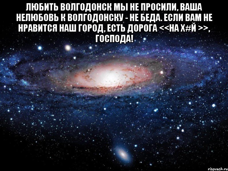 Любить Волгодонск мы не просили, Ваша нелюбовь к Волгодонску - не беда. Если вам не нравится наш город, Есть дорога <<на Х#й >>, Господа! , Мем Вселенная