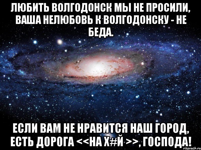 Любить Волгодонск мы не просили, Ваша нелюбовь к Волгодонску - не беда. Если вам не нравится наш город, Есть дорога <<на Х#й >>, Господа!, Мем Вселенная