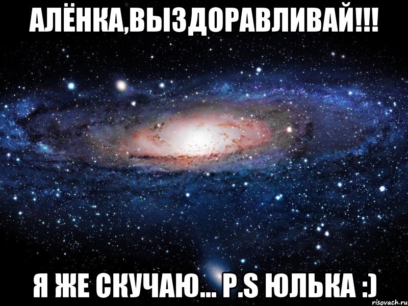 Алёнка,выздоравливай!!! Я же скучаю... P.S Юлька :), Мем Вселенная